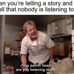 Listen to me! | When you’re telling a story and you can tell that nobody is listening to you: | image tagged in hey panini head are you listening to me,memes,funny,true story,relatable memes,painful | made w/ Imgflip meme maker