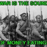 The Sound of Money Eating | WAR IS THE SOUND; OF MONEY EATING! | image tagged in world war | made w/ Imgflip meme maker