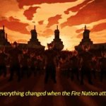 Everything changed when the fire nation attacked
