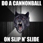 Wait. Has anyone ever actually tried that? And lived? | DO A CANNONBALL; ON SLIP N' SLIDE | image tagged in memes,insanity wolf,cannonball,slip n slide,summer,so yeah | made w/ Imgflip meme maker