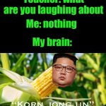 korn jong un | Teacher: what are you laughing about; Me: nothing; My brain:; “Korn jong un” | image tagged in korn jong un | made w/ Imgflip meme maker