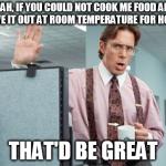 Lumburgh | YEAH, IF YOU COULD NOT COOK ME FOOD AND LEAVE IT OUT AT ROOM TEMPERATURE FOR HOURS THAT'D BE GREAT | image tagged in lumburgh | made w/ Imgflip meme maker