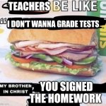 My brother in christ you signed the homework! | TEACHERS; I DON'T WANNA GRADE TESTS; YOU SIGNED THE HOMEWORK | image tagged in my brother in christ subway | made w/ Imgflip meme maker
