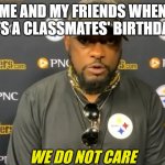 We really don't care | ME AND MY FRIENDS WHEN ITS A CLASSMATES' BIRTHDAY | image tagged in we do not care | made w/ Imgflip meme maker