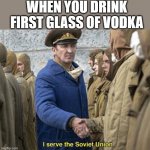 I serve in the Soviet Union | WHEN YOU DRINK FIRST GLASS OF VODKA | image tagged in i serve the soviet union,soviet union,comrade,vodka,funny memes,upvote | made w/ Imgflip meme maker