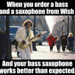Le Bass saxophone | When you order a bass and a saxophone from Wish; And your bass saxophone works better than expected. | image tagged in bass saxophone | made w/ Imgflip meme maker