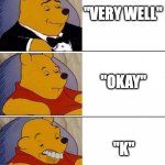 replying with | "VERY WELL"; "OKAY"; "K" | image tagged in tuxedo on top winnie the pooh 3 panel,reply | made w/ Imgflip meme maker