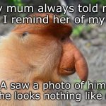 Strange thing to say | My mum always told me that I remind her of my dad; A saw a photo of him and he looks nothing like me… | image tagged in x-rated monkey | made w/ Imgflip meme maker
