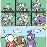 Power Ranger Teletubbies | When; Who; What; How; Why; Where | image tagged in power ranger teletubbies | made w/ Imgflip meme maker