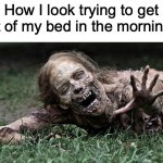 “Uuuuugh, just 5 more hours of sleep please?" | How I look trying to get out of my bed in the mornings: | image tagged in walking dead zombie | made w/ Imgflip meme maker