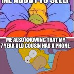 It hurts so much | ME ABOUT TO SLEEP; ME ALSO KNOWING THAT MY 7 YEAR OLD COUSIN HAS A PHONE. | image tagged in homer sleeping vs can't sleep | made w/ Imgflip meme maker