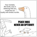 Goose Chase | Your mistake, Mr Smith, was in believing that you could buy our loyalty with bread crumbs; PEACE WAS NEVER AN OPTION!!! | image tagged in goose chase | made w/ Imgflip meme maker