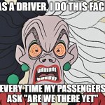 Cruella Deville The Angry Driver | AS A DRIVER, I DO THIS FACE; EVERY TIME MY PASSENGERS ASK "ARE WE THERE YET" | image tagged in cruella deville,driver,car | made w/ Imgflip meme maker
