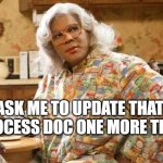 Process Doc | ASK ME TO UPDATE THAT PROCESS DOC ONE MORE TIME | image tagged in madea | made w/ Imgflip meme maker