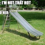 clever title | HER: I'M NOT THAT HOT; ALSO HER: | image tagged in metal playground slide | made w/ Imgflip meme maker