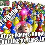 Pikmin 5 | WE GOT PIKMIN 4; BUT IS PIKMIN 5 GOING TO COME OUT LIKE 10 YEARS LATER TO? | image tagged in pikmins,pikmin 5 | made w/ Imgflip meme maker