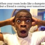 Oh no... | When your room looks like a dumpster but a friend is coming over tomorrow: | image tagged in disbelief,oh no,memes,funny,relatable | made w/ Imgflip meme maker