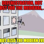 Defenestration | DEFENESTRATION, NOT JUST FOR THE MEDIEVAL, ... ...BUT ALSO THE MODERN EVIL! | image tagged in defenestration | made w/ Imgflip meme maker