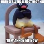 NOOT NOOT | I'M TIRED OF ALL THOSE NOOT NOOT MEMES; THEY ANNOY ME NOW | image tagged in angry pingu | made w/ Imgflip meme maker