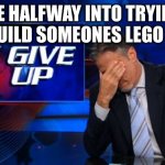 I can never finish it :( | ME HALFWAY INTO TRYING TO BUILD SOMEONES LEGO MOC | image tagged in i give up | made w/ Imgflip meme maker