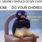 Well now I am not doing it | ME: MAYBE I SHOULD DO MY CHORES; MOM:  " DO YOUR CHORES! " | image tagged in pingu well now i am not doing it | made w/ Imgflip meme maker