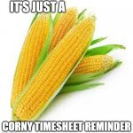 Timesheets | IT'S JUST A; CORNY TIMESHEET REMINDER | image tagged in corn | made w/ Imgflip meme maker