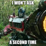 I won't ask a second time! | I WON'T ASK; A SECOND TIME | image tagged in optimus prime | made w/ Imgflip meme maker
