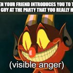 Cuphead Devil Smiling | WHEN YOUR FRIEND INTRODUCES YOU TO THAT ONE GUY AT THE PARTY THAT YOU REALLY HATE:; (visible anger) | image tagged in cuphead devil smiling | made w/ Imgflip meme maker