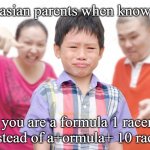 Asian kid yelled at by parents | asian parents when know; you are a formula 1 racer instead of a+ormula+ 10 racer | image tagged in asian kid yelled at by parents | made w/ Imgflip meme maker