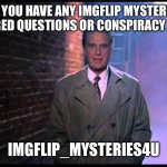 Unsolved Mysteries | DO YOU HAVE ANY IMGFLIP MYSTERIES UNANSWERED QUESTIONS OR CONSPIRACY THEORIES? IMGFLIP_MYSTERIES4U | image tagged in unsolved mysteries | made w/ Imgflip meme maker