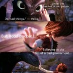 The lies need to stop, everyone. If a house divided against itself cannot stand, then the same goes for our country. | “Good dragons…. Under the control of bad people…. Do bad things.” — Valka; But good people…. Believing in the lies of a bad government…. Do bad things, too. | image tagged in hiccup and toothles | made w/ Imgflip meme maker