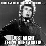 Bob Dylan Outlaw Blues | DON'T ASK ME NOTHIN' ABOUT NOTHIN' . . . I JUST MIGHT TELL YOU THE TRUTH! | image tagged in bob dylan,outlaw blues,the truth | made w/ Imgflip meme maker