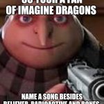Gru with Gun | SO YOUR A FAN OF IMAGINE DRAGONS; NAME A SONG BESIDES BELIEVER, RADIOACTIVE AND BONES | image tagged in gru with gun | made w/ Imgflip meme maker