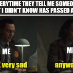 very sad, anyway | EVERYTIME THEY TELL ME SOMEONE THAT I DIDN'T KNOW HAS PASSED AWAY; ME; ME | image tagged in loki-yes very sad anyway,die,someone,sad,loki | made w/ Imgflip meme maker