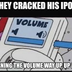 iPod be like | THEY CRACKED HIS IPOD; BY TURNING THE VOLUME WAY UP, UP AND UP | image tagged in volume up ipod | made w/ Imgflip meme maker