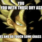 Goku is disappointed | YOU
YEAH YOU WITH THOSE DRY ASS LIPS; STOP WATCHING MEMES AND GO TOUCH SOME GRASS OR BITCHES FOR ONCE | image tagged in goku staring 2,goku | made w/ Imgflip meme maker