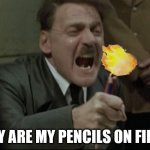 Why? Why? Why! | WHY ARE MY PENCILS ON FIRE?! | image tagged in hitler downfall,pencil,fire,this is not fine,oh wow are you actually reading these tags | made w/ Imgflip meme maker