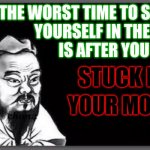 Well, he MIGHT have said it if he were alive today... | THE WORST TIME TO SHOOT
YOURSELF IN THE FOOT
IS AFTER YOU HAVE; STUCK IT IN; YOUR MOUTH | image tagged in confucius citation,memes,foot in mouth,shoot yourself in the foot | made w/ Imgflip meme maker