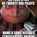 Gru with Gun | SO YOUR A FAN OF TWENTY ONE PILOTS; NAME A SONG BESIDES STRESSED OUT OR RIDE | image tagged in gru with gun | made w/ Imgflip meme maker