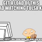 stewie watching tulsa king | GET A LOAD OF THIS CHAD WATCHING TULSA KING; YOU DIDN'T EXPECT I WAS GONNA MAKE THIS MEME NOW WERE YOU | image tagged in computer guy blank,family guy,tulsa king | made w/ Imgflip meme maker