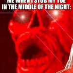 SERIOUS pain | ME WHEN I STUB MY TOE IN THE MIDDLE OF THE NIGHT: | image tagged in triggered,funny,memes,pain,ouch,ahhhhhhhhhhhhh | made w/ Imgflip meme maker