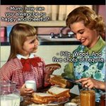 That special mother and daughter moment | - Mum, how can you always be so happy and cheerful? - Pills. Weed. And five shots of tequila. | image tagged in mother and daughter | made w/ Imgflip meme maker