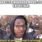 you just know they are going to do first... | CHARACTER IN HORROR MOVIE: IS FAT
THE VILLAIN:; life | image tagged in i am about to end this man s whole career,horror movie,memes,relatable,horror movies,it do be like that | made w/ Imgflip meme maker