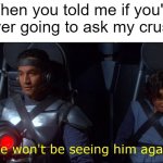 I asked my crush | When you told me if you're ever going to ask my crush | image tagged in we won't be seeing him again,memes | made w/ Imgflip meme maker