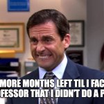 Michael Scott | TWO MORE MONTHS LEFT TIL I FACE THE SAME PROFESSOR THAT I DIDN'T DO A PAPER FOR | image tagged in michael scott | made w/ Imgflip meme maker