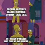 fake popular youtuber be like: | POPULAR YOUTUBER HAS MILLION VIEWS, COMMENTS AND LIKES; WITH PACK OF MILLION ALTS THAT NO ONE NOTICED | image tagged in homer simpson fat,youtube | made w/ Imgflip meme maker