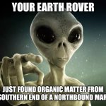 Martian pointing | YOUR EARTH ROVER; JUST FOUND ORGANIC MATTER FROM THE SOUTHERN END OF A NORTHBOUND MARTIAN | image tagged in martian pointing | made w/ Imgflip meme maker