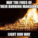 Light Our Way | MAY THE FIRES OF THEIR BURNING MANSIONS; LIGHT OUR WAY | image tagged in burning mansion | made w/ Imgflip meme maker