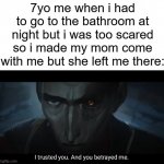 this happened to everyone... | 7yo me when i had to go to the bathroom at night but i was too scared so i made my mom come with me but she left me there: | image tagged in i trusted you and you betrayed me | made w/ Imgflip meme maker