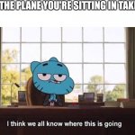 Anti meme | WHEN THE PLANE YOU'RE SITTING IN TAKES OFF | image tagged in i think we all know where this is going,fun,gumball,anti meme | made w/ Imgflip meme maker